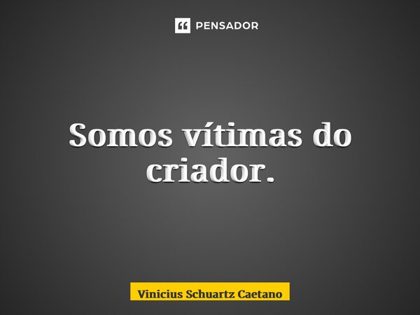 ⁠Somos vítimas do criador.... Frase de Vinicius Schuartz Caetano.