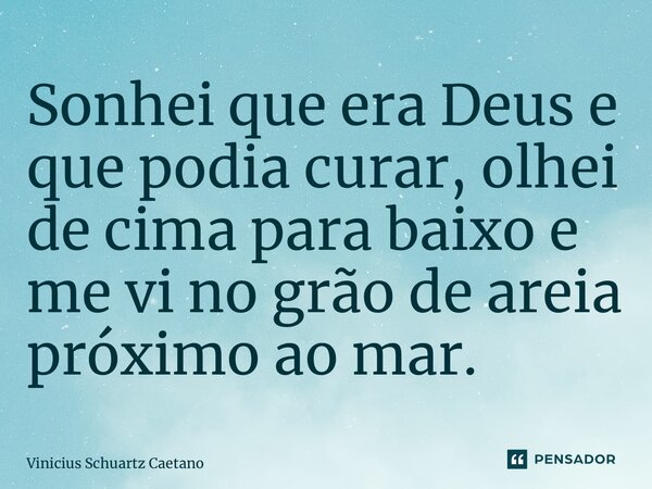 Sonhei que era Deus e que podia curar, olhei de cima para baixo e me vi no grão de areia próximo ao mar.... Frase de Vinicius Schuartz Caetano.