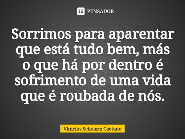 ⁠Sorrimos para aparentar que está tudo bem, más o que há por dentro é sofrimento de uma vida que é roubada de nós.... Frase de Vinicius Schuartz Caetano.