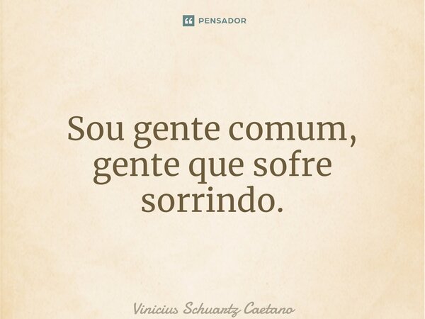 ⁠Sou gente comum, gente que sofre sorrindo.... Frase de Vinicius Schuartz Caetano.