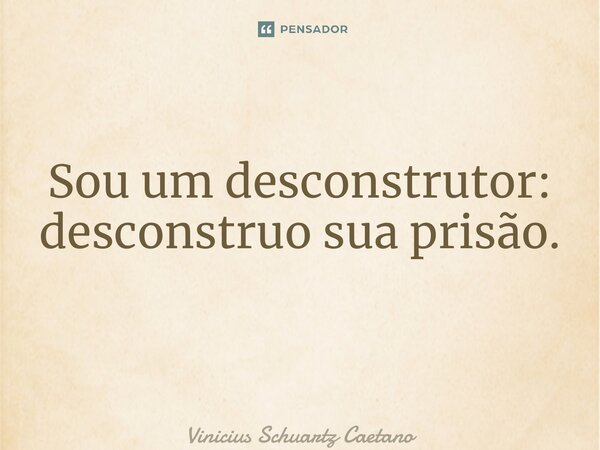 Sou um desconstrutor: desconstruo sua prisão. ⁠... Frase de Vinicius Schuartz Caetano.