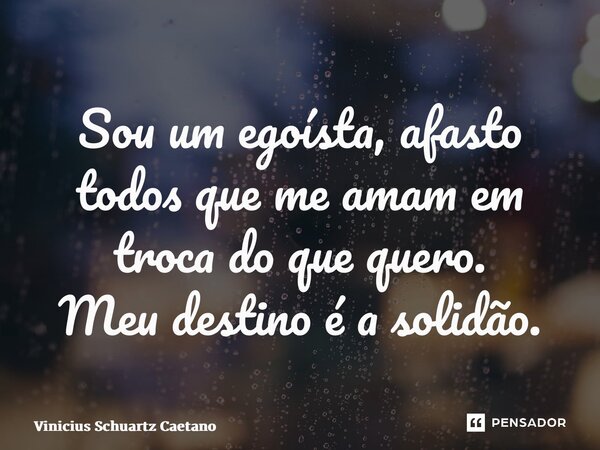 Sou um egoísta, afasto todos que me amam em troca do que quero. Meu destino é a solidão.... Frase de Vinicius Schuartz Caetano.