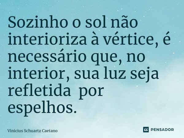 ⁠Sozinho o sol não interioriza à vértice, é necessário que, no interior, sua luz seja refletida por espelhos.... Frase de Vinicius Schuartz Caetano.