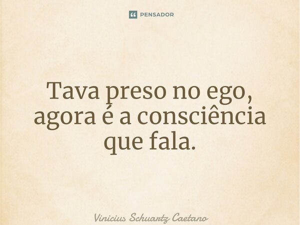 ⁠Tava preso no ego, agora é a consciência que fala.... Frase de Vinicius Schuartz Caetano.