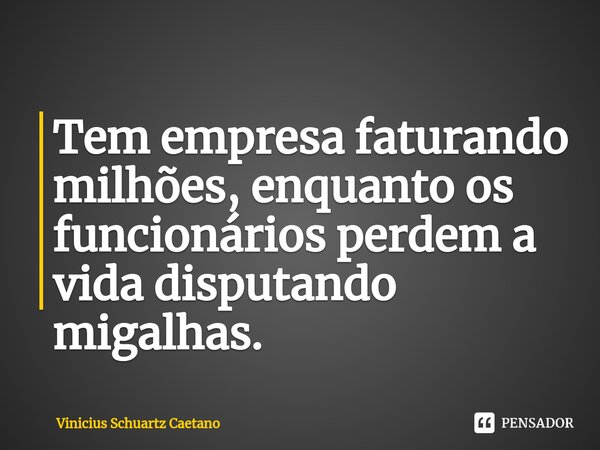 ⁠Tem empresa faturando milhões, enquanto os funcionários perdem a vida disputando migalhas.... Frase de Vinicius Schuartz Caetano.