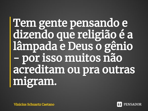 Tem gente pensando e dizendo que religião é a lâmpada e Deus o gênio - por isso muitos não acreditam ou pra outras migram.... Frase de Vinicius Schuartz Caetano.