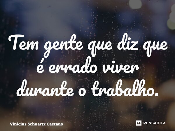⁠Tem gente que diz que é errado viver durante o trabalho.... Frase de Vinicius Schuartz Caetano.