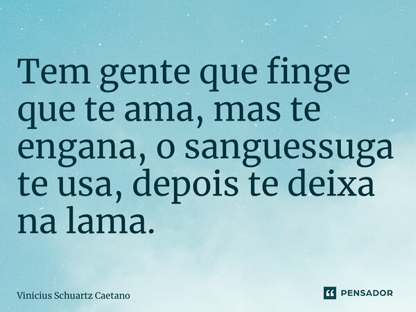 ⁠Tem gente que finge que te ama, mas te engana, o sanguessuga te usa, depois te deixa na lama.... Frase de Vinicius Schuartz Caetano.