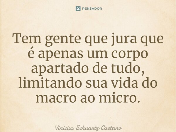 ⁠Tem gente que jura que é apenas um corpo apartado de tudo, limitando sua vida do macro ao micro.... Frase de Vinicius Schuartz Caetano.