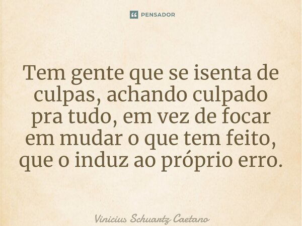 ⁠Tem gente que se isenta de culpas, achando culpado pra tudo, em vez de focar em mudar o que tem feito, que o induz ao próprio erro.... Frase de Vinicius Schuartz Caetano.