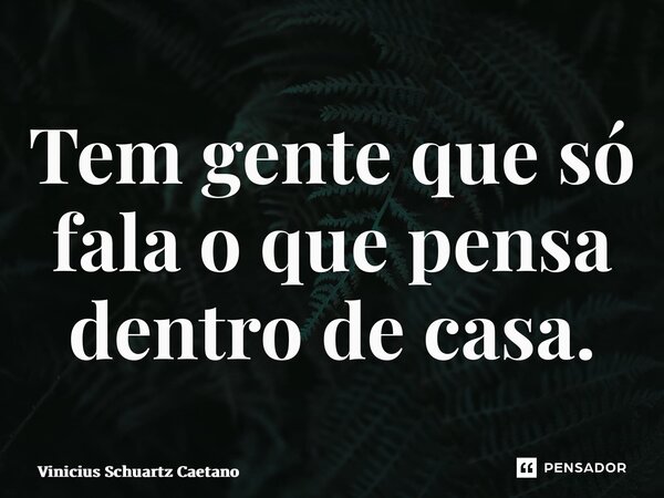 ⁠Tem gente que só fala o que pensa dentro de casa.... Frase de Vinicius Schuartz Caetano.