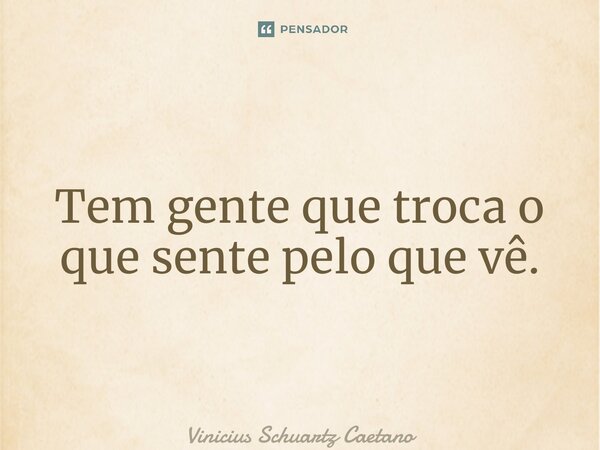 ⁠Tem gente que troca o que sente pelo que vê.... Frase de Vinicius Schuartz Caetano.