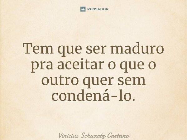 ⁠Tem que ser maduro pra aceitar o que o outro quer sem condená-lo.... Frase de Vinicius Schuartz Caetano.