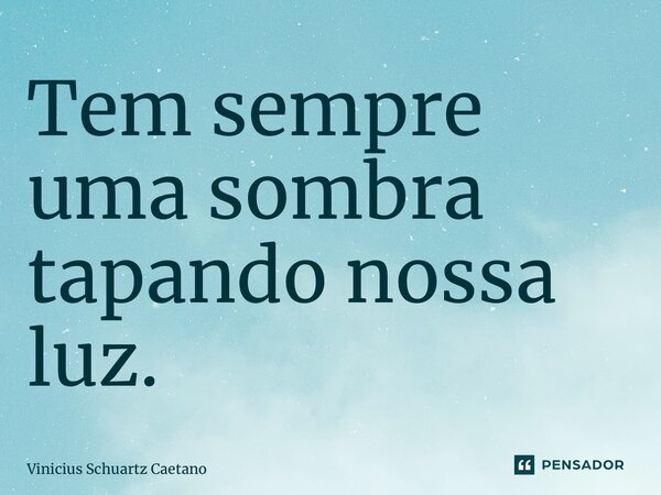 ⁠Tem sempre uma sombra tapando nossa luz.... Frase de Vinicius Schuartz Caetano.