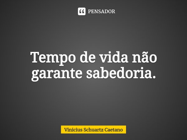 Tempo de vida não garante sabedoria.⁠... Frase de Vinicius Schuartz Caetano.