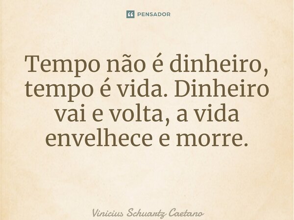 Tempo não é dinheiro, tempo é vida. Dinheiro vai e volta, a vida envelhece e morre. ⁠... Frase de Vinicius Schuartz Caetano.