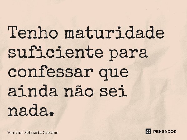 Tenho maturidade suficiente para confessar que ainda não sei nada.... Frase de Vinicius Schuartz Caetano.