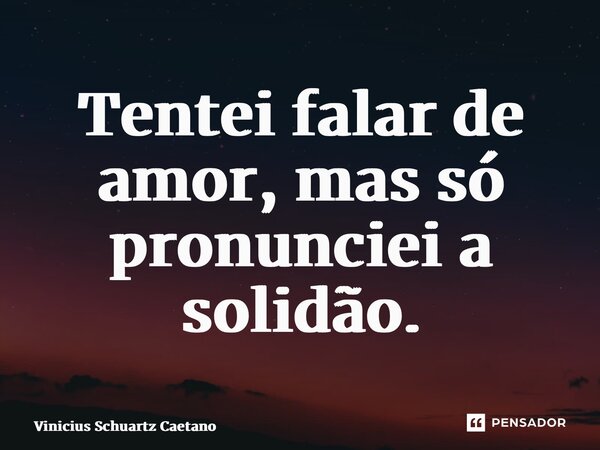 ⁠Tentei falar de amor, mas só pronunciei a solidão.... Frase de Vinicius Schuartz Caetano.