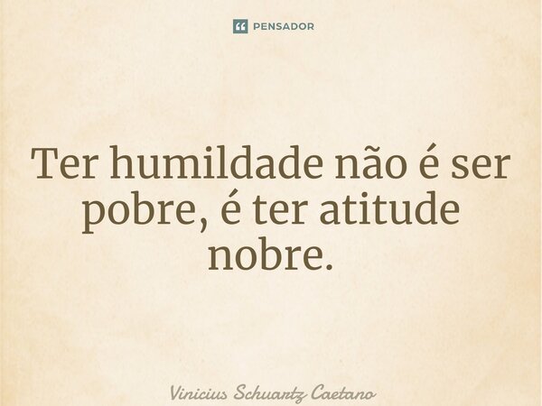 Ter humildade não é ser pobre, é ter atitude nobre.... Frase de Vinicius Schuartz Caetano.