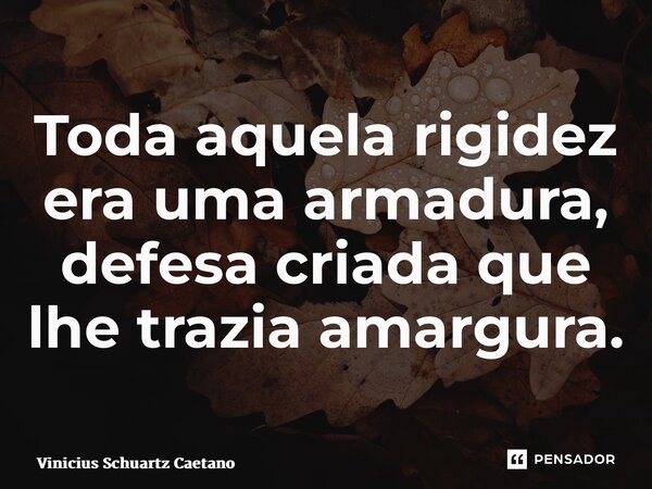 ⁠Toda aquela rigidez era uma armadura, defesa criada que lhe trazia amargura.... Frase de Vinicius Schuartz Caetano.