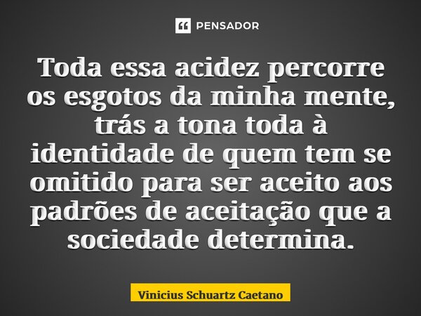 Toda essa acidez percorre os esgotos da minha mente, trás a tona toda à identidade de quem tem se omitido para ser aceito aos padrões de aceitação que a socieda... Frase de Vinicius Schuartz Caetano.