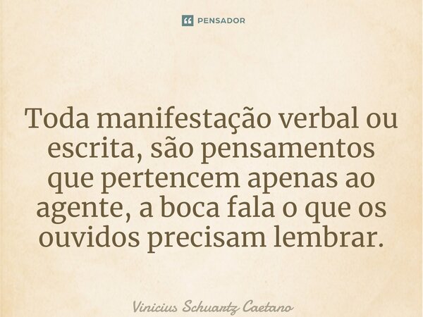 Toda manifestação verbal ou escrita, são pensamentos que pertencem apenas ao agente, a boca fala o que os ouvidos precisam lembrar.... Frase de Vinicius Schuartz Caetano.