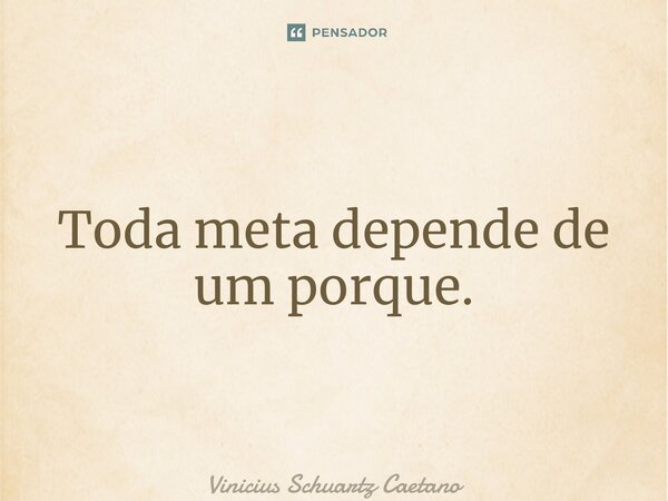 ⁠Toda meta depende de um porque.... Frase de Vinicius Schuartz Caetano.