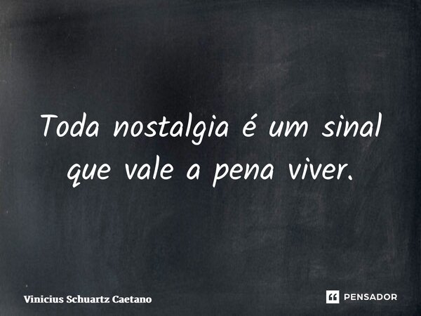Toda nostalgia é um sinal que vale a pena viver.... Frase de Vinicius Schuartz Caetano.