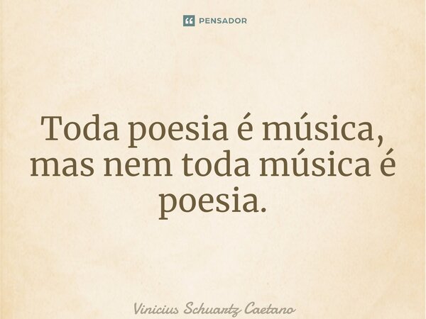 ⁠Toda poesia é música, mas nem toda música é poesia.... Frase de Vinicius Schuartz Caetano.