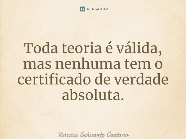 ⁠Toda teoria é válida, mas nenhuma tem o certificado de verdade absoluta.... Frase de Vinicius Schuartz Caetano.