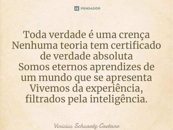 ⁠Toda verdade é uma crença Nenhuma teoria tem certificado de verdade absoluta Somos eternos aprendizes de um mundo que se apresenta Vivemos da experiência, filt... Frase de Vinicius Schuartz Caetano.