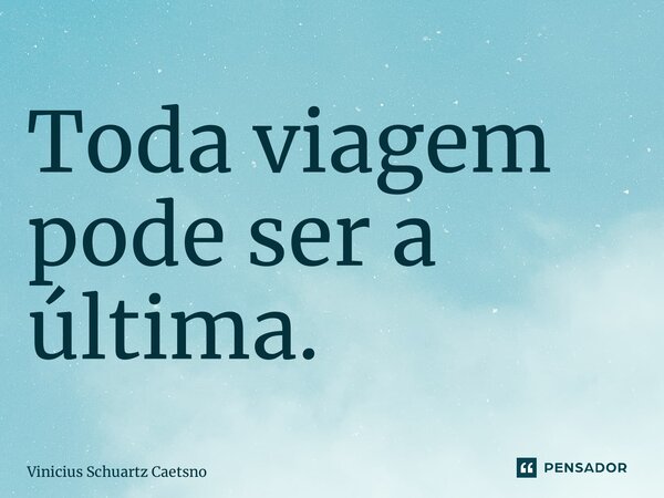 ⁠Toda viagem pode ser a última.... Frase de Vinicius Schuartz Caetsno.