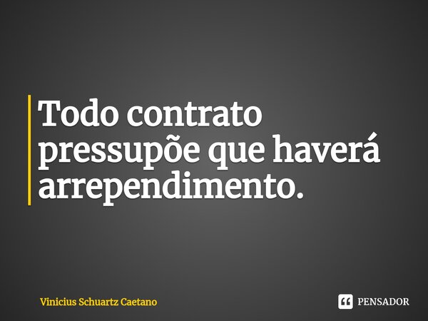 Todo contrato pressupõe que haverá arrependimento.... Frase de Vinicius Schuartz Caetano.