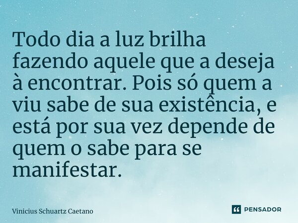 Todo dia a luz brilha fazendo aquele que a deseja à encontrar. Pois só quem a viu sabe de sua existência, e está por sua vez depende de quem o sabe para se mani... Frase de Vinicius Schuartz Caetano.