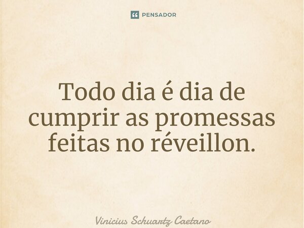 Todo dia é dia de cumprir as promessas feitas no réveillon.... Frase de Vinicius Schuartz Caetano.