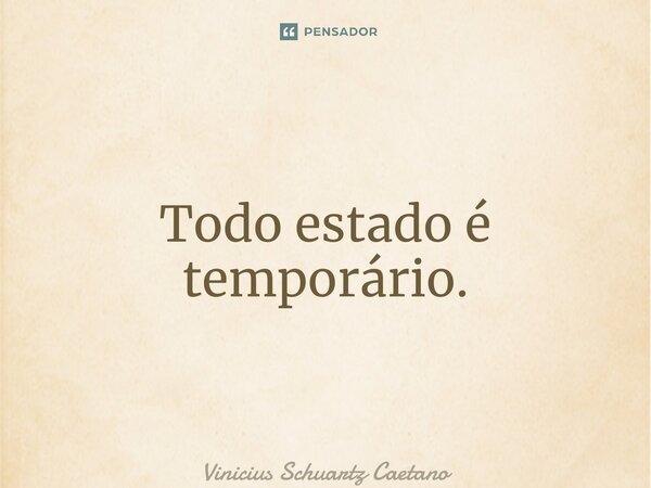 ⁠Todo estado é temporário.... Frase de Vinicius Schuartz Caetano.