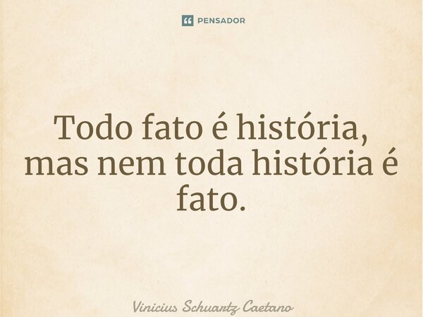 ⁠Todo fato é história, mas nem toda história é fato.... Frase de Vinicius Schuartz Caetano.