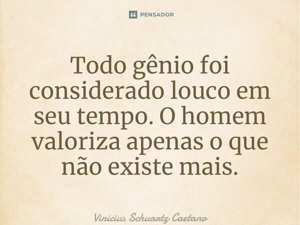 ⁠Todo gênio foi considerado louco em seu tempo. O homem valoriza apenas o que não existe mais.... Frase de Vinicius Schuartz Caetano.