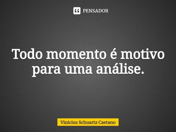 ⁠Todo momento é motivo para uma análise.... Frase de Vinicius Schuartz Caetano.