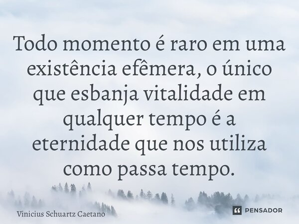 ⁠Todo momento é raro em uma existência efêmera, o único que esbanja vitalidade em qualquer tempo é a eternidade que nos utiliza como passa tempo.... Frase de Vinicius Schuartz Caetano.