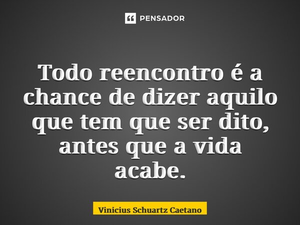 ⁠Todo reencontro é a chance de dizer aquilo que tem que ser dito, antes que a vida acabe.... Frase de Vinicius Schuartz Caetano.