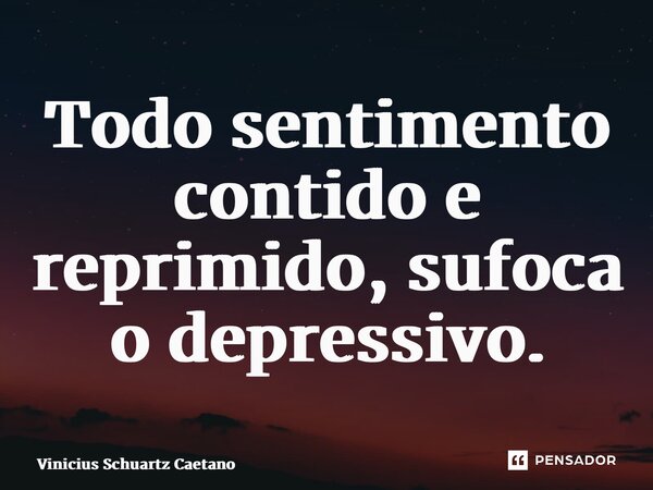 ⁠Todo sentimento contido e reprimido, sufoca o depressivo.... Frase de Vinicius Schuartz Caetano.