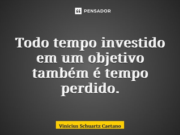 ⁠Todo tempo investido em um objetivo também é tempo perdido.... Frase de Vinicius Schuartz Caetano.