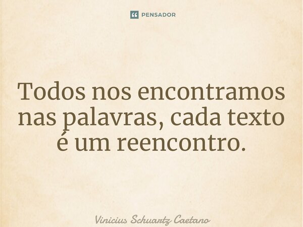 ⁠Todos nos encontramos nas palavras, cada texto é um reencontro.... Frase de Vinicius Schuartz Caetano.