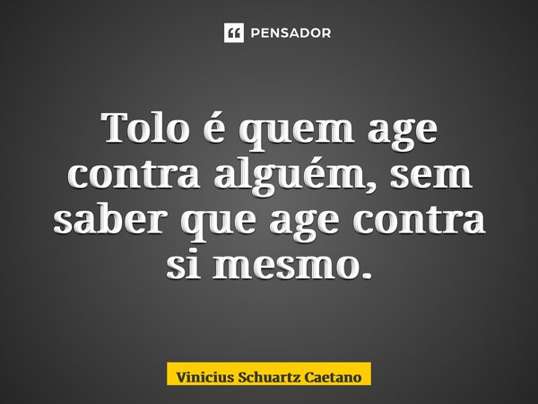 Tolo é quem age contra alguém, sem saber que age contra si mesmo.... Frase de Vinicius Schuartz Caetano.