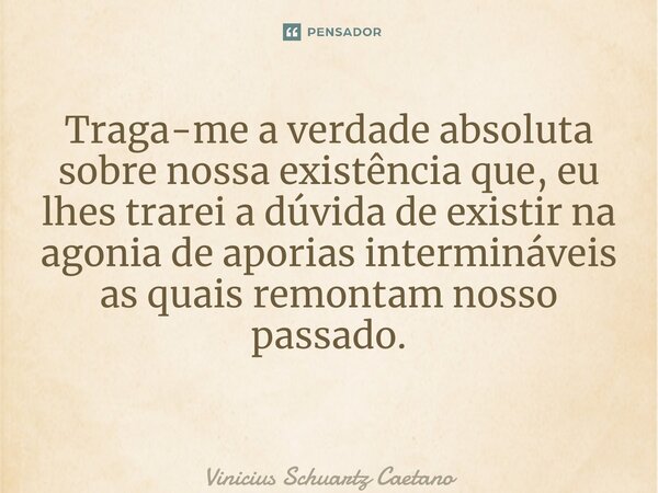 Traga-me a verdade absoluta sobre nossa existência que, eu lhes trarei a dúvida de existir na agonia de aporias intermináveis as quais remontam nosso passado. ⁠... Frase de Vinicius Schuartz Caetano.