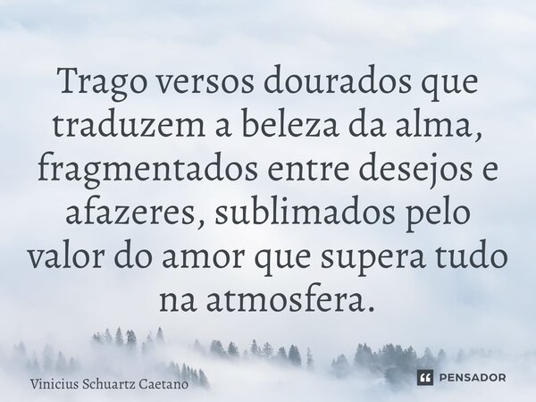 ⁠Trago versos dourados que traduzem a beleza da alma, fragmentados entre desejos e afazeres, sublimados pelo valor do amor que supera tudo na atmosfera.... Frase de Vinicius Schuartz Caetano.