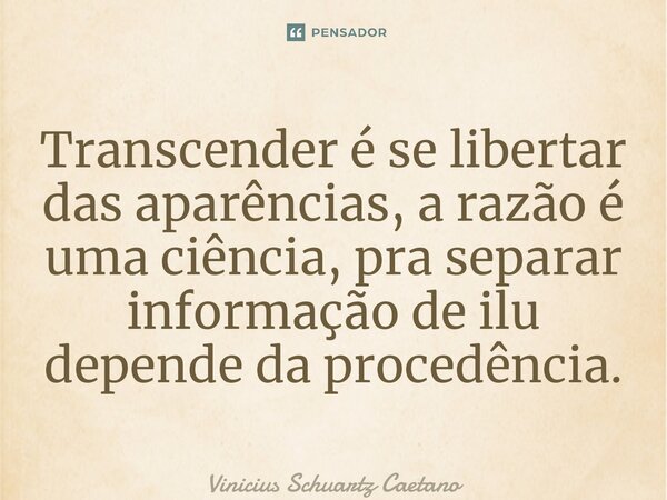 ⁠Transcender é se libertar das aparências, a razão é uma ciência, pra separar informação de ilusão depende da procedência.... Frase de Vinicius Schuartz Caetano.