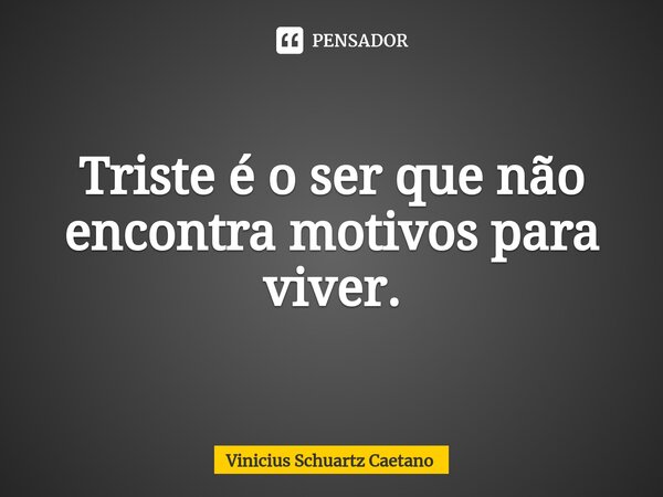 ⁠Triste é o ser que não encontra motivos para viver.... Frase de Vinicius Schuartz Caetano.