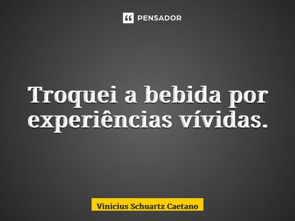 ⁠Troquei a bebida por experiências vívidas.... Frase de Vinicius Schuartz Caetano.
